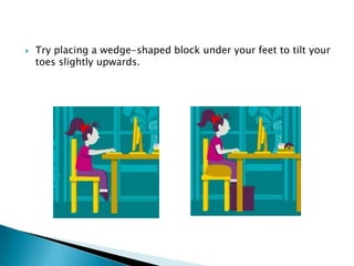   Try placing a wedge-shaped block under your feet to tilt your
    toes slightly upwards.
 