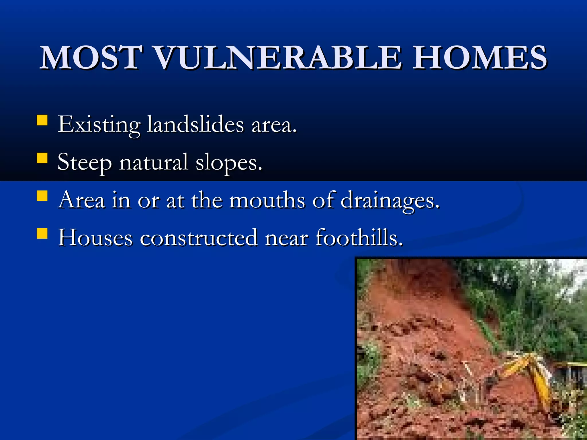 MOST VULNERABLE HOMESMOST VULNERABLE HOMES
 Existing landslides area.Existing landslides area.
 Steep natural slopes.Steep natural slopes.
 Area in or at the mouths of drainages.Area in or at the mouths of drainages.
 Houses constructed near foothills.Houses constructed near foothills.
 