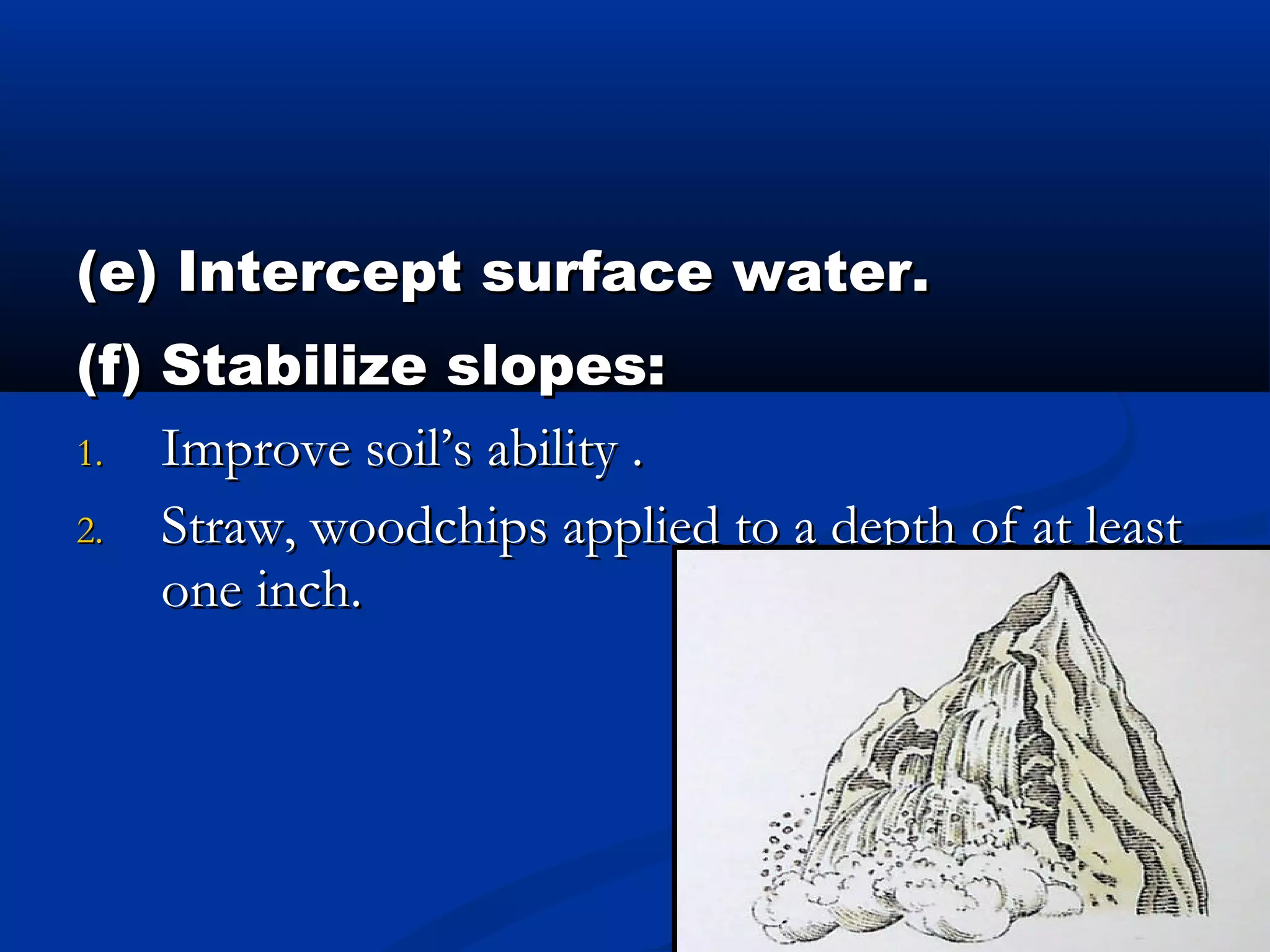 (e) Intercept surface water.(e) Intercept surface water.
(f) Stabilize slopes:(f) Stabilize slopes:
1.1. Improve soil’s ability .Improve soil’s ability .
2.2. Straw, woodchips applied to a depth of at leastStraw, woodchips applied to a depth of at least
one inch.one inch.
 