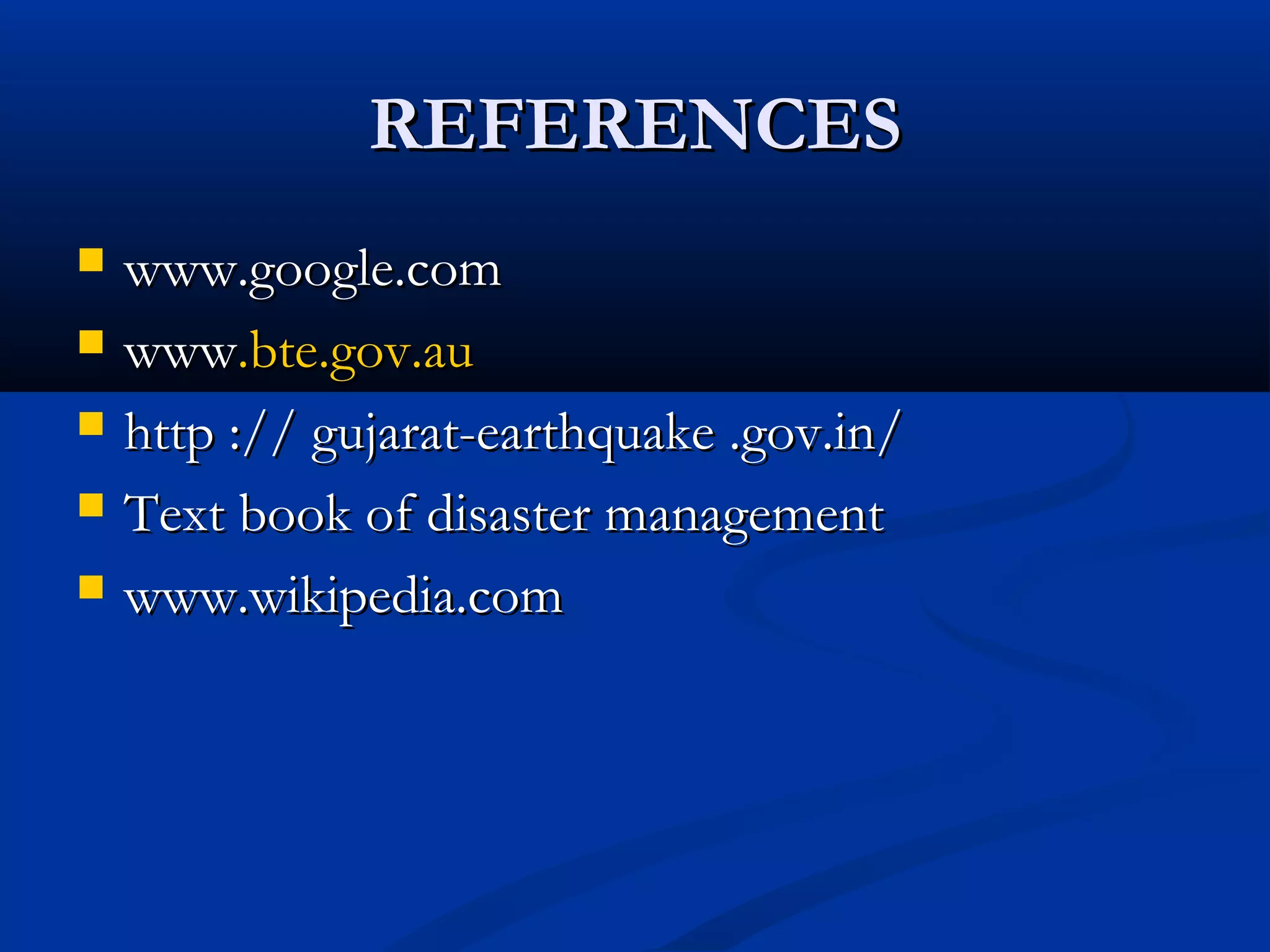 REFERENCESREFERENCES
 www.google.comwww.google.com
 wwwwww.bte.gov.au.bte.gov.au
 http :// gujarat-earthquake .gov.in/http :// gujarat-earthquake .gov.in/
 Text book of disaster managementText book of disaster management
 www.wikipedia.comwww.wikipedia.com
 