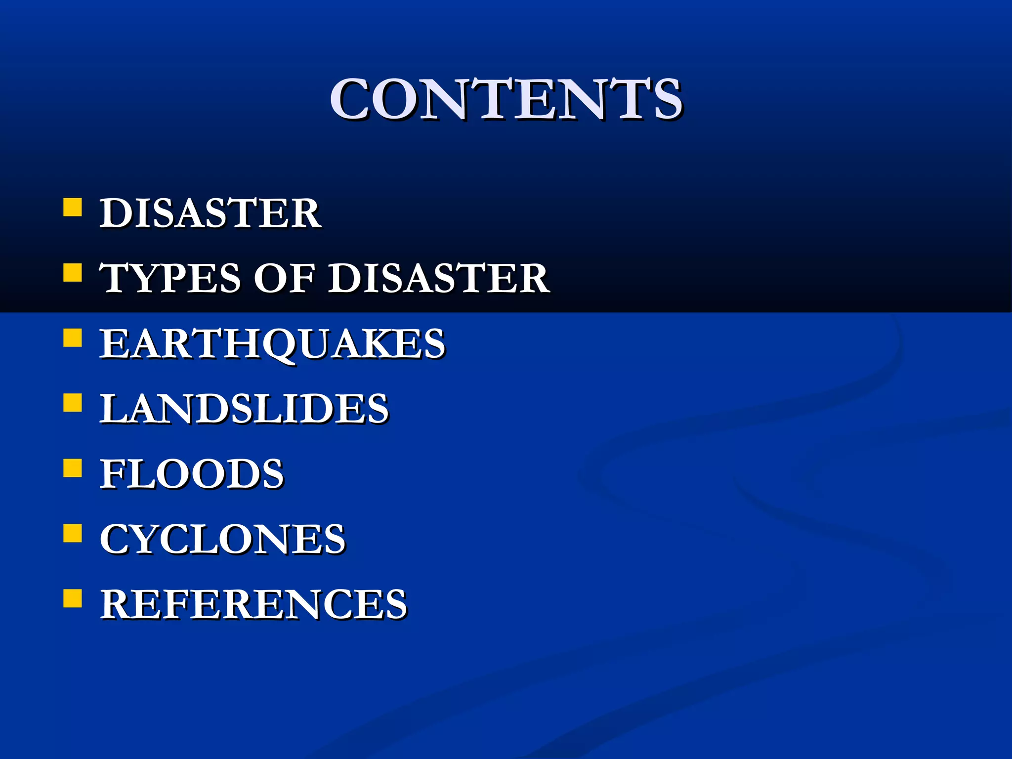 CONTENTSCONTENTS
 DISASTERDISASTER
 TYPES OF DISASTERTYPES OF DISASTER
 EARTHQUAKESEARTHQUAKES
 LANDSLIDESLANDSLIDES
 FLOODSFLOODS
 CYCLONESCYCLONES
 REFERENCESREFERENCES
 