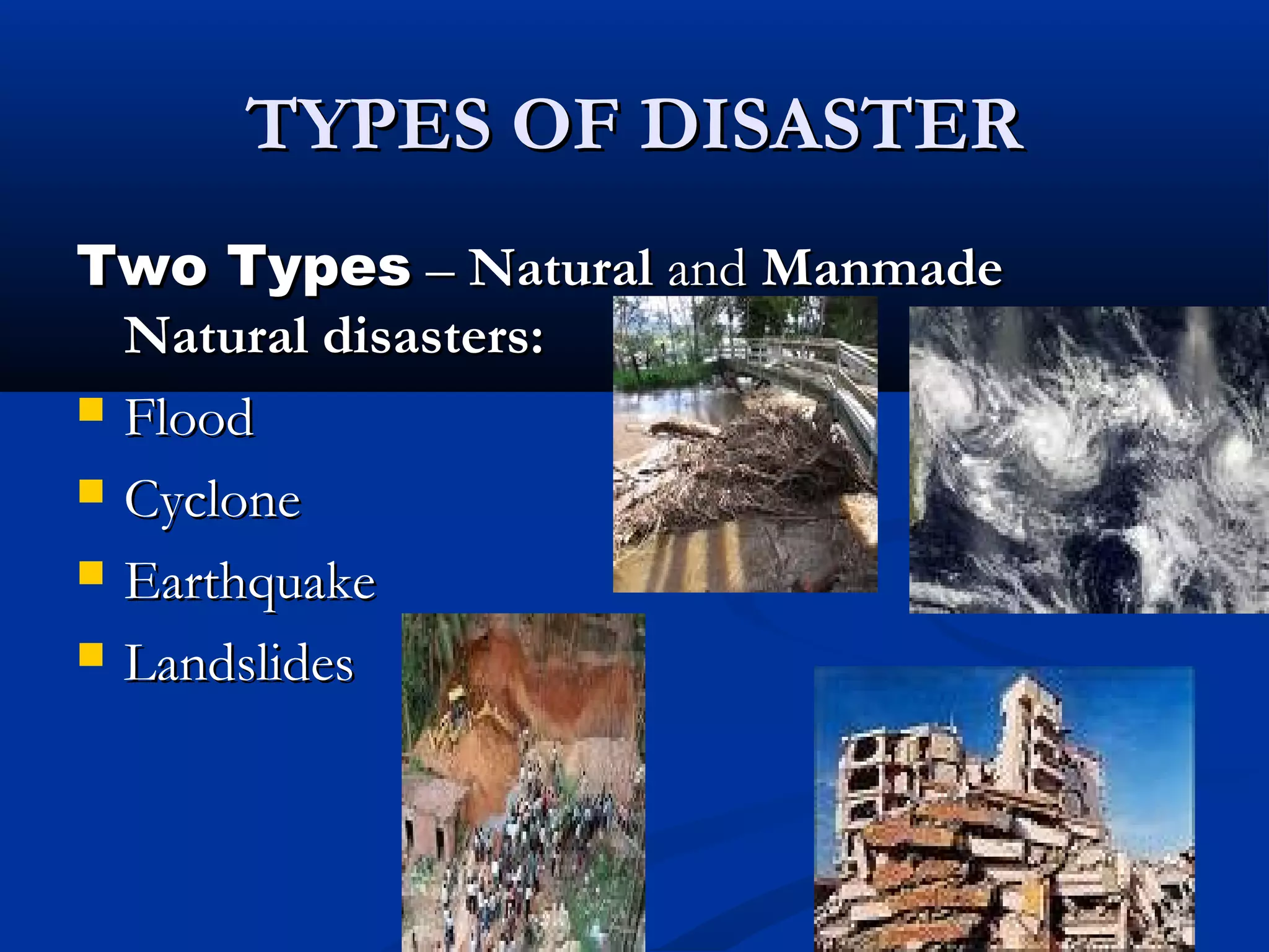 TYPES OF DISASTERTYPES OF DISASTER
Two TypesTwo Types –– NaturalNatural andand ManmadeManmade
Natural disasters:Natural disasters:    
 FloodFlood
 CycloneCyclone
 EarthquakeEarthquake
 LandslidesLandslides
 