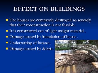 EFFECT ON BUILDINGS The houses are commonly destroyed so severely that their reconstruction is not feasible. It is constructed out of light weight material . Damage caused by inundation of house . Undercutting of houses. Damage caused by debris. 