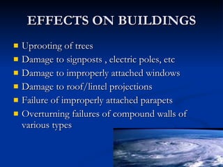 EFFECTS ON BUILDINGS Uprooting of trees  Damage to signposts , electric poles, etc Damage to improperly attached windows Damage to roof/lintel projections Failure of improperly attached parapets Overturning failures of compound walls of various types 