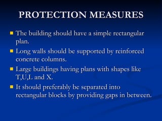 PROTECTION MEASURES The building should have a simple rectangular plan. Long walls should be supported by reinforced concrete columns. Large buildings having plans with shapes like T,U,L and X. It should preferably be separated into rectangular blocks by providing gaps in between.  