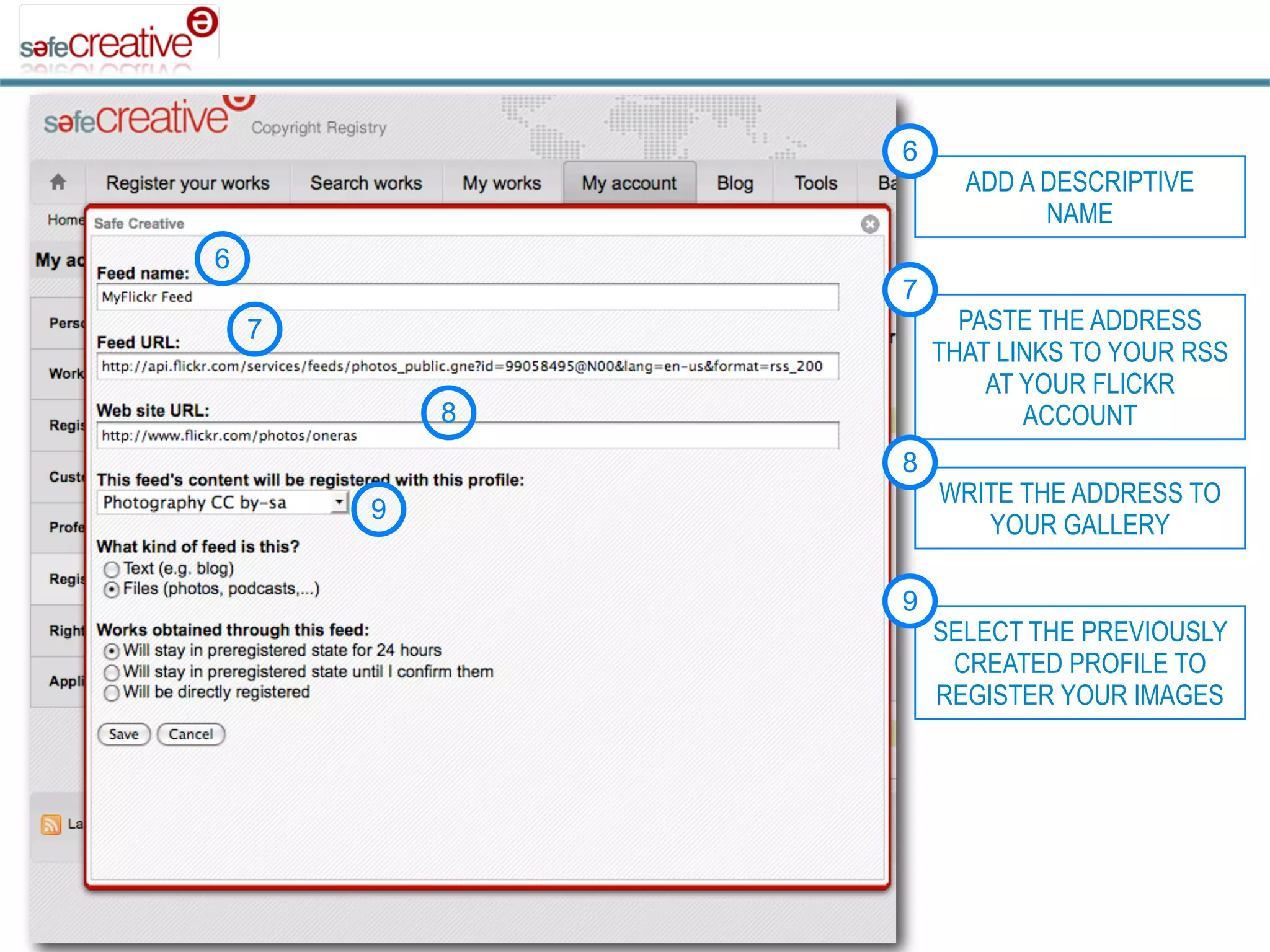 6
                      ADD A DESCRIPTIVE
                            NAME
6
                7
    7                 PASTE THE ADDRESS
                    THAT LINKS TO YOUR RSS
                        AT YOUR FLICKR
            8              ACCOUNT
                8
                    WRITE THE ADDRESS TO
        9
                       YOUR GALLERY

                9
                    SELECT THE PREVIOUSLY
                     CREATED PROFILE TO
                    REGISTER YOUR IMAGES
 