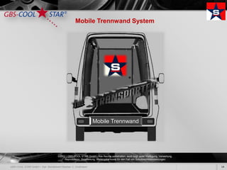 Mobile Trennwand System




                            Mobile Trennwand




©2012 | GBS-COOL STAR GmbH - Alle Rechte vorbehalten, auch bzgl. jeder Verfügung, Verwertung,
     Reproduktion, Bearbeitung, Weitergabe sowie für den Fall von Schutzrechtsanmeldungen.

                                                                                                14
 