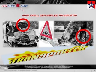 HOHE UNFALL GEFAHREN BEI TRANSPORTER




 ©2012 | GBS-COOL STAR GmbH - Alle Rechte vorbehalten, auch bzgl. jeder Verfügung, Verwertung,
      Reproduktion, Bearbeitung, Weitergabe sowie für den Fall von Schutzrechtsanmeldungen.

                                                                                                 5
 