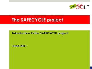 The SAFECYCLE project Introduction to the SAFECYCLE project June 2011 