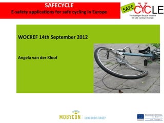 SAFECYCLE
E-safety applications for safe cycling in Europe




   WOCREF 14th September 2012


   Angela van der Kloof
 