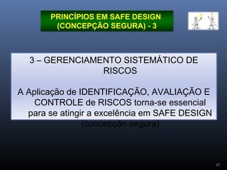 1717
PRINCÍPIOS EM SAFE DESIGN
(CONCEPÇÃO SEGURA) - 3
3 – GERENCIAMENTO SISTEMÁTICO DE
RISCOS
A Aplicação de IDENTIFICAÇÃO, AVALIAÇÃO E
CONTROLE de RISCOS torna-se essencial
para se atingir a excelência em SAFE DESIGN
(concepção segura)
 