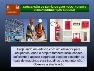 8
Projetando um edifício com um elevador para
ocupantes, onde o projeto também inclui espaço
suficiente e acesso seguro ao poço do elevador ou
sala de máquinas para trabalhos de manutenção.
Observe a sinalização
CONCEPÇÃO DE EDIFÍCIOS COM FOCO NO SAFE
DESIGN (CONCEPÇÃO SEGURA)
 