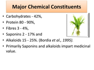 Major Chemical Constituents
•   Carbohydrates - 42%,
•   Protein 80 - 90%,
•   Fibres 3 - 4%,
•   Saponins 2 - 17% and
•  ...