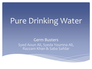 Pure Drinking Water

          Germ Busters
  Syed Aoun Ali, Syeda Youmna Ali,
    Razzam Khan & Saba Safdar
 