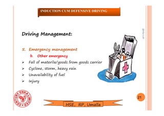 2015-1-31
Driving Management:Driving Management:
5.5. Emergency managementEmergency management
b. Other emergencyb. Other emergency
 Fall of materila/goods from goods carrier
 Cyclone, storm, heavy rain
 Unavailability of fuel
 Injury
21
INDUCTION CUM DEFENSIVE DRIVING
HSE, RP, Umalla
 