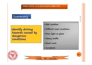 2015-1-31
Identify driving
hazards caused by
dangerous
conditions
Bad weather
Difficult road conditions
Poor light or glare
Heavy traffic
Road work
Accidents
30
INDUCTION CUM DEFENSIVE DRIVING
Summary
HSE, RP, Umalla
 