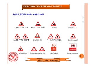 2015-1-31
ROAD SIGNS AND MARKINGSROAD SIGNS AND MARKINGS
School ahead Men at work CATTLE CROSS ROAD
Side road right DANGER DIP Y-Intersection Barrier Ahead
T - Intersection Staggered Intersection No Parking Entry Prohibited
8
INDUCTION CUM DEFENSIVE DRIVING
HSE, RP, Umalla
 