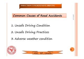 2015-1-31
1. Unsafe Driving Condition
2. Unsafe Driving Practices
3. Adverse weather condition
9
INDUCTION CUM DEFENSIVE DRIVING
Common Causes of Road AccidentsCommon Causes of Road Accidents
HSE, RP, Umalla
 