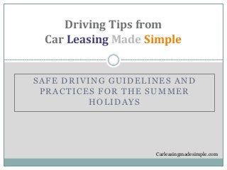 SAFE DRIVING GUIDELINES AND
PRACTICES FOR THE SUMMER
HOLIDAYS
Driving Tips from
Car Leasing Made Simple
Carleasingmadesimple.com
 
