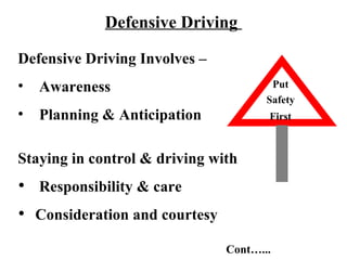 Defensive Driving

Defensive Driving Involves –
•   Awareness                          Put
                                      Safety
•   Planning & Anticipation           First



Staying in control & driving with
 Responsibility & care
 Consideration and courtesy

                               Cont…...
 