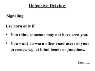 Defensive Driving

Signaling

Use horn only if

 You think someone may not have seen you.

 You want to warn other road users of your
  presence, e.g. at blind bends or junctions.


                                      Cont…...
 