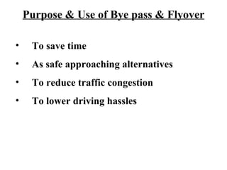 Purpose & Use of Bye pass & Flyover

•    To save time
•    As safe approaching alternatives
•    To reduce traffic congestion
•    To lower driving hassles
 
