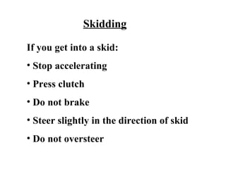 Skidding

If you get into a skid:
• Stop accelerating
• Press clutch
• Do not brake
• Steer slightly in the direction of skid
• Do not oversteer
 