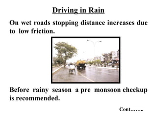 Driving in Rain
On wet roads stopping distance increases due
to low friction.




Before rainy season a pre monsoon checkup
is recommended.
                                  Cont……..
 