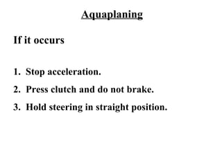 Aquaplaning

If it occurs

1. Stop acceleration.
2. Press clutch and do not brake.
3. Hold steering in straight position.
 