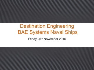 Destination Engineering
BAE Systems Naval Ships
Friday 26th November 2016
 