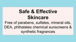 Safe & Effective
Skincare
Free of parabens, sulfates, mineral oils,
DEA, phthalates chemical sunscreens &
synthetic fragrances
 