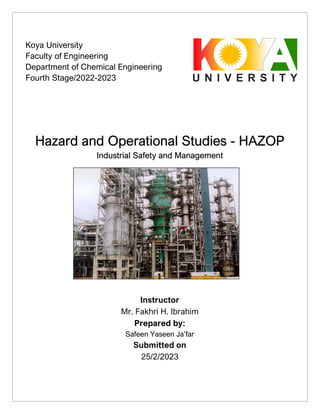 Hazard and Operational Studies - HAZOP
Industrial Safety and Management
Instructor
Mr. Fakhri H. Ibrahim
Prepared by:
Safeen Yaseen Ja’far
Submitted on
25/2/2023
Koya University
Faculty of Engineering
Department of Chemical Engineering
Fourth Stage/2022-2023
 