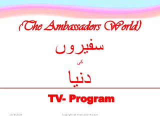 (The Ambassadors World)
‫سفیروں‬
‫کی‬
‫دنیا‬
TV- Program
10/10/2013 Copyrights @ Khairuddin Shadani
 