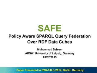 SAFE
Policy Aware SPARQL Query Federation
Over RDF Data Cubes
Muhammad Saleem
AKSW, University of Leipzig, Germany
09/02/2015
Paper Presented in SWAT4LS-2014, Berlin, Germany
 