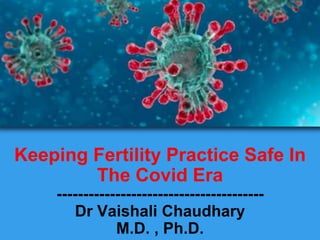 Keeping Fertility Practice Safe In
The Covid Era
---------------------------------------
Dr Vaishali Chaudhary
M.D. , Ph.D.
 