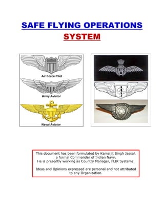 SAFE FLYING OPERATIONS
SYSTEM
This document has been formulated by Kamaljit Singh Jassal,
a formal Commander of Indian Navy.
He is presently working as Country Manager, FLIR Systems.
Ideas and Opinions expressed are personal and not attributed
to any Organization.
 