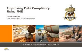 CONNECT. TRANSFORM. AUTOMATE.
Improving Data Compliancy
Using FME
David van Riel
GIS Technologist, City of Kitchener
 