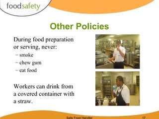 Safe Food Handler 17
Other Policies
During food preparation
or serving, never:
– smoke
– chew gum
– eat food
Workers can drink from
a covered container with
a straw.
 