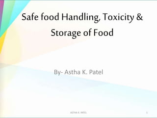 Safe foodHandling, Toxicity &
Storage of Food
By- Astha K. Patel
ASTHA K. PATEL 1
 