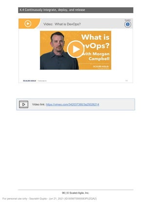 4.4 Continuously integrate, deploy, and release
96 | © Scaled Agile, Inc.
Notes:
Video link: https://vimeo.com/342037390/3a25026214
Video: What is DevOps?
SCALED AGILE · ClScaled Agile.Inc.
1
~
~
Duration
~
~
138
For personal use only - Saurabh Gupta - Jun 21, 2021 (ID:0056T0000083PUZQA2)
 