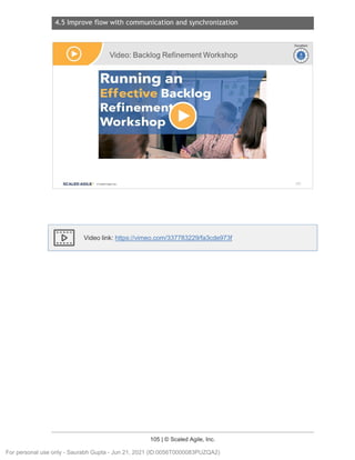 4.5 Improve flow with communication and synchronization
105 | © Scaled Agile, Inc.
Notes:
Video link: https://vimeo.com/337783229/fa3cde973f
Video: Backlog Refinement Workshop
SCALED AGILE · ClScaled Agile.Inc.
Ir-vi
~
Duration
~
~
153
For personal use only - Saurabh Gupta - Jun 21, 2021 (ID:0056T0000083PUZQA2)
 