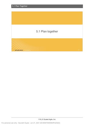 5.1 Plan Together
118 | © Scaled Agile, Inc.
5.1 Pl an Together
Notes:
5.1 Plan together
SCALED AGILE .
For personal use only - Saurabh Gupta - Jun 21, 2021 (ID:0056T0000083PUZQA2)
 