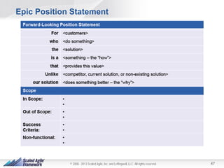 Epic Position Statement

© 2008 - 2013 Scaled Agile, Inc. and Leffingwell, LLC. All rights reserved.

47

 