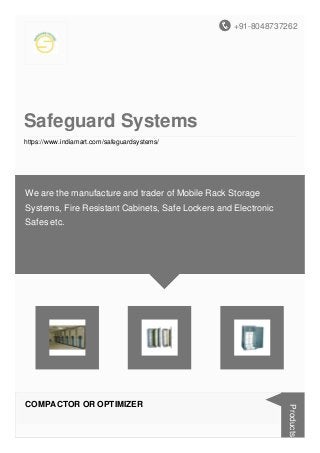 +91-8048737262
Safeguard Systems
https://www.indiamart.com/safeguardsystems/
We are the manufacture and trader of Mobile Rack Storage
Systems, Fire Resistant Cabinets, Safe Lockers and Electronic
Safes etc.
COMPACTOR OR OPTIMIZER
Products
 