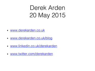 Derek Arden!
20 May 2015!
•  www.derekarden.co.uk!
•  www.derekarden.co.uk/blog!
•  www.linkedin.co.uk/derekarden!
•  www.twitter.com/derekarden!
 