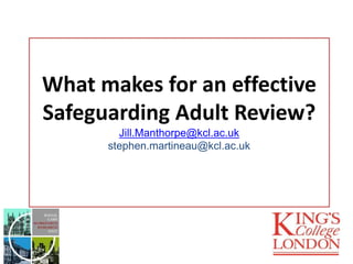 What makes for an effective
Safeguarding Adult Review?
Jill.Manthorpe@kcl.ac.uk
stephen.martineau@kcl.ac.uk
 