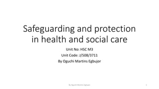 Safeguarding and protection
in health and social care
Unit No: HSC M3
Unit Code: J/508/3711
By Oguchi Martins Egbujor
By Oguchi Martins Egbujor 1
 