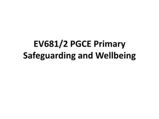 EV681/2 PGCE Primary 
Safeguarding and Wellbeing 
 