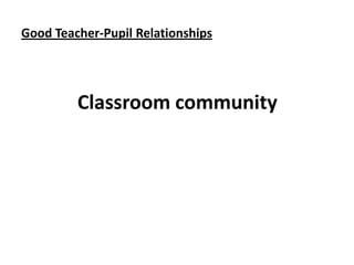 Good Teacher-Pupil Relationships

Classroom community

 