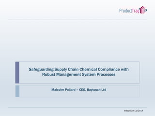 Safeguarding Supply Chain Chemical Compliance with
Robust Management System Processes

Malcolm Pollard – CEO, Baytouch Ltd

©Baytouch Ltd 2014

 
